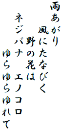 雨あがり
　　風にたなびく
　　　野の花は
　ネジバナ　エノコロ
　　　　ゆらゆらゆれて