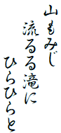 山もみじ
　　流るる滝に
　　　　　　ひらひらと